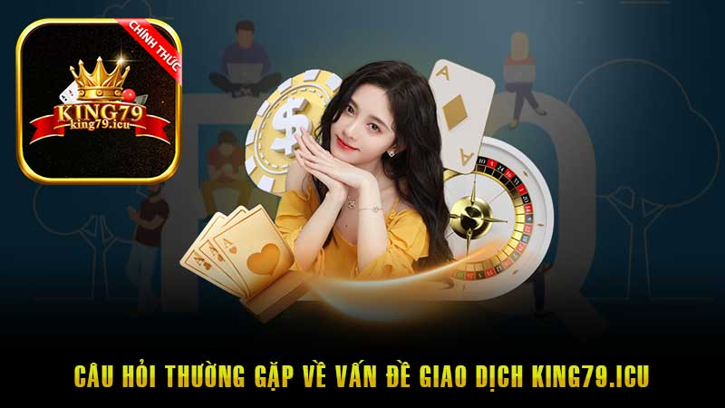 Câu hỏi thường gặp King79 về vấn đề giao dịch